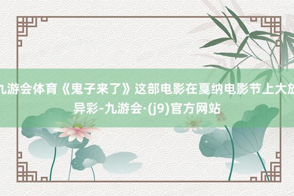 九游会体育《鬼子来了》这部电影在戛纳电影节上大放异彩-九游会·(j9)官方网站