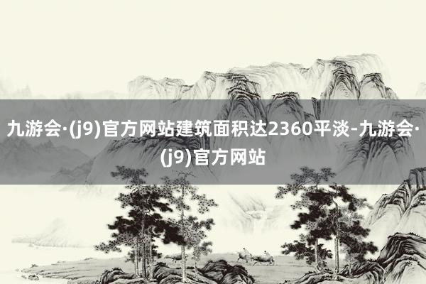 九游会·(j9)官方网站建筑面积达2360平淡-九游会·(j9)官方网站