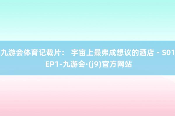 九游会体育记载片： 宇宙上最弗成想议的酒店 - S01 EP1-九游会·(j9)官方网站