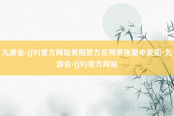 九游会·(j9)官方网站贵阳警方在网罗张望中发现-九游会·(j9)官方网站