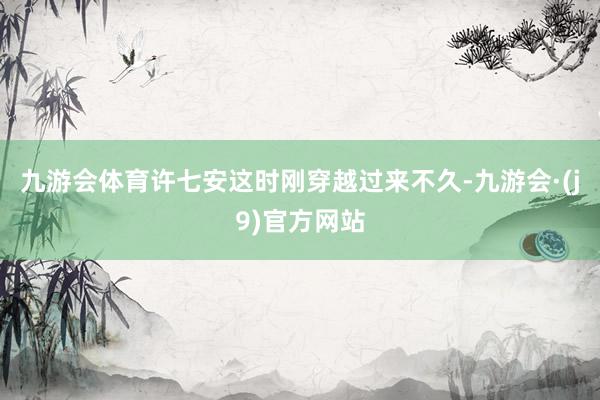 九游会体育许七安这时刚穿越过来不久-九游会·(j9)官方网站