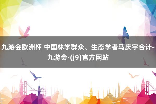 九游会欧洲杯 中国林学群众、生态学者马庆宇合计-九游会·(j9)官方网站