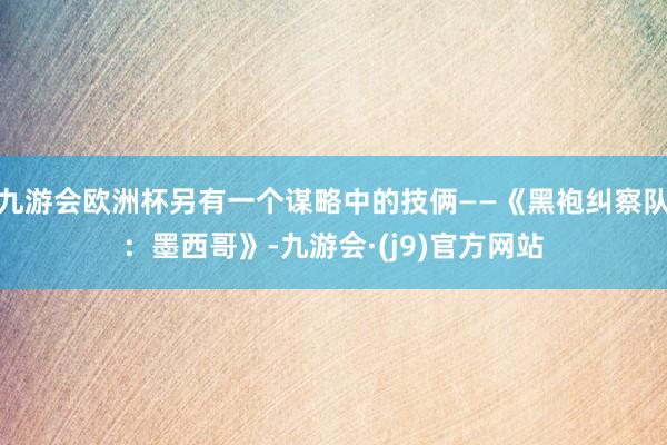 九游会欧洲杯另有一个谋略中的技俩——《黑袍纠察队:墨西哥》-九游会·(j9)官方网站