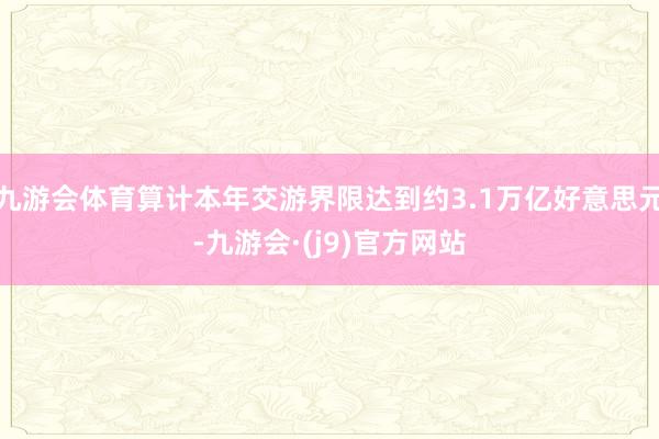 九游会体育算计本年交游界限达到约3.1万亿好意思元-九游会·(j9)官方网站
