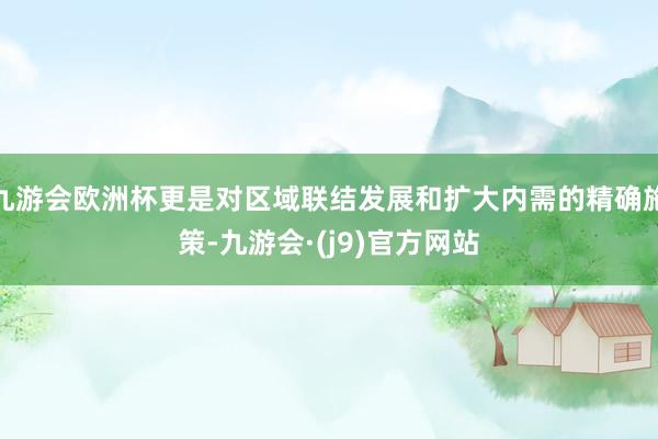 九游会欧洲杯更是对区域联结发展和扩大内需的精确施策-九游会·(j9)官方网站