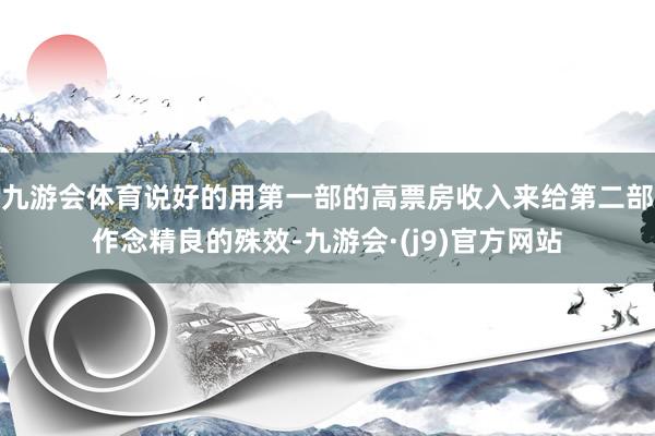 九游会体育说好的用第一部的高票房收入来给第二部作念精良的殊效-九游会·(j9)官方网站