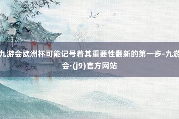 九游会欧洲杯可能记号着其重要性翻新的第一步-九游会·(j9)官方网站