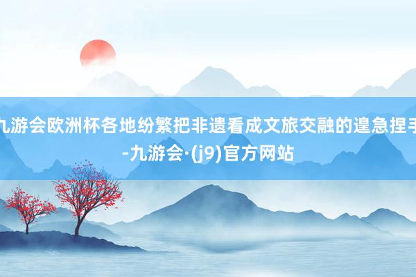 九游会欧洲杯各地纷繁把非遗看成文旅交融的遑急捏手-九游会·(j9)官方网站