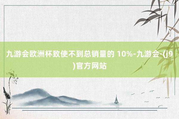 九游会欧洲杯致使不到总销量的 10%-九游会·(j9)官方网站