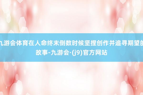 九游会体育在人命终末倒数时候坚捏创作并追寻期望的故事-九游会·(j9)官方网站