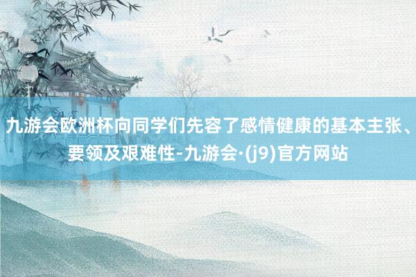 九游会欧洲杯向同学们先容了感情健康的基本主张、要领及艰难性-九游会·(j9)官方网站
