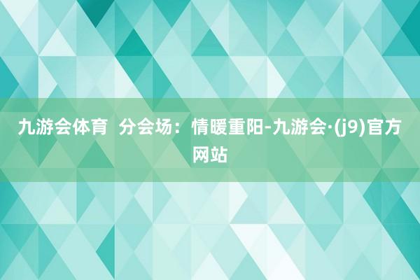 九游会体育  分会场:情暖重阳-九游会·(j9)官方网站