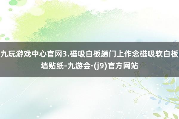 九玩游戏中心官网3.磁吸白板趟门上作念磁吸软白板墙贴纸-九游会·(j9)官方网站