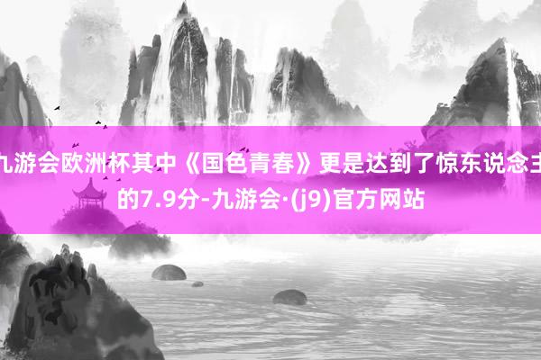 九游会欧洲杯其中《国色青春》更是达到了惊东说念主的7.9分-九游会·(j9)官方网站
