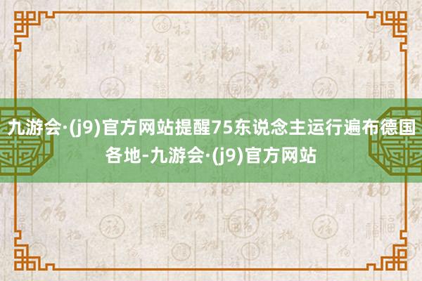 九游会·(j9)官方网站提醒75东说念主运行遍布德国各地-九游会·(j9)官方网站