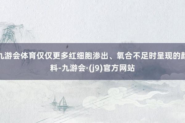 九游会体育仅仅更多红细胞渗出、氧合不足时呈现的颜料-九游会·(j9)官方网站