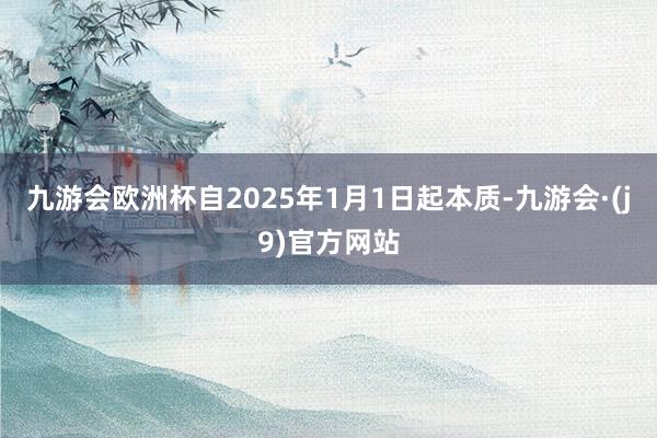 九游会欧洲杯自2025年1月1日起本质-九游会·(j9)官方网站