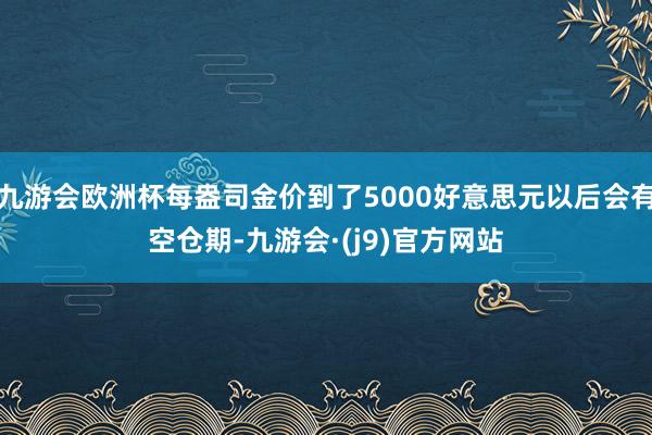 九游会欧洲杯每盎司金价到了5000好意思元以后会有空仓期-九游会·(j9)官方网站