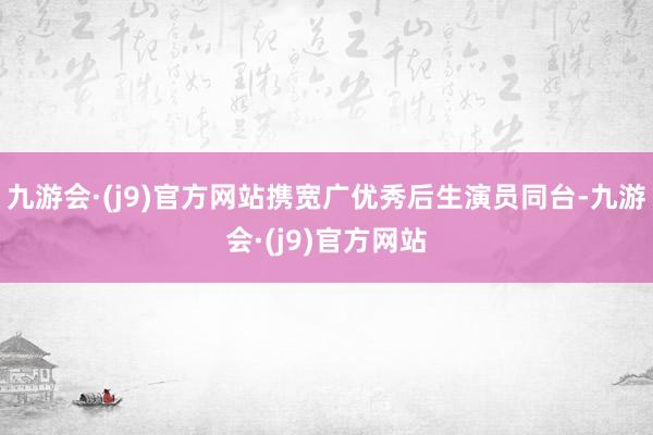 九游会·(j9)官方网站携宽广优秀后生演员同台-九游会·(j9)官方网站