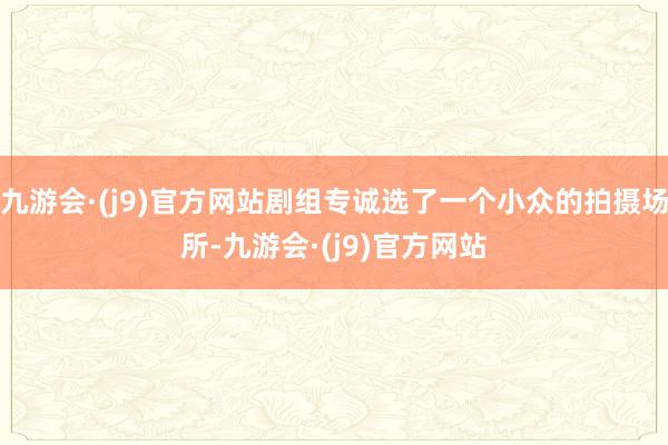 九游会·(j9)官方网站剧组专诚选了一个小众的拍摄场所-九游会·(j9)官方网站