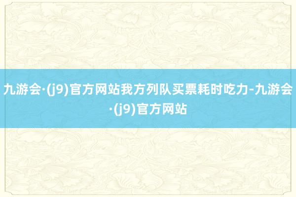 九游会·(j9)官方网站我方列队买票耗时吃力-九游会·(j9)官方网站