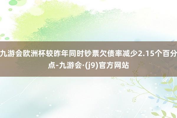 九游会欧洲杯较昨年同时钞票欠债率减少2.15个百分点-九游会·(j9)官方网站