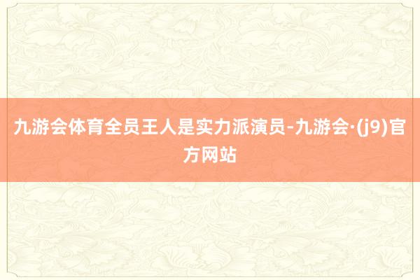 九游会体育全员王人是实力派演员-九游会·(j9)官方网站