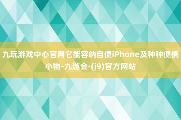 九玩游戏中心官网它能容纳自便iPhone及种种便携小物-九游会·(j9)官方网站