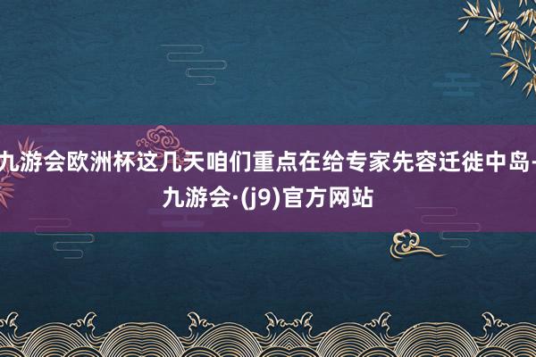 九游会欧洲杯这几天咱们重点在给专家先容迁徙中岛-九游会·(j9)官方网站