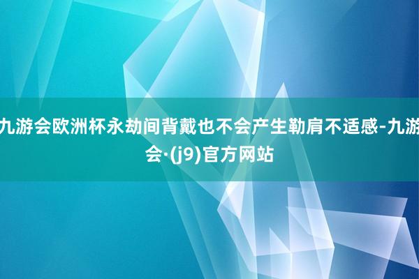 九游会欧洲杯永劫间背戴也不会产生勒肩不适感-九游会·(j9)官方网站