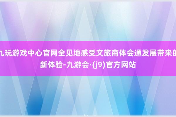 九玩游戏中心官网全见地感受文旅商体会通发展带来的新体验-九游会·(j9)官方网站