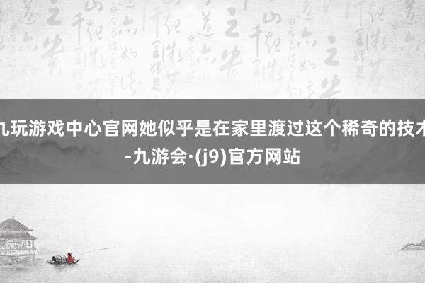 九玩游戏中心官网她似乎是在家里渡过这个稀奇的技术-九游会·(j9)官方网站