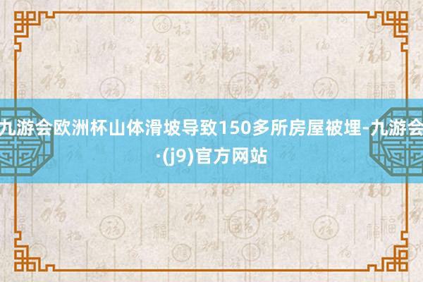 九游会欧洲杯山体滑坡导致150多所房屋被埋-九游会·(j9)官方网站