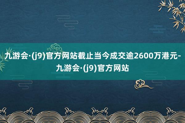 九游会·(j9)官方网站截止当今成交逾2600万港元-九游会·(j9)官方网站