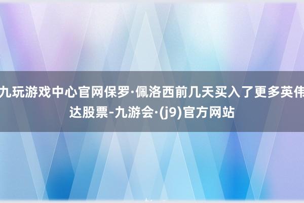 九玩游戏中心官网保罗·佩洛西前几天买入了更多英伟达股票-九游会·(j9)官方网站