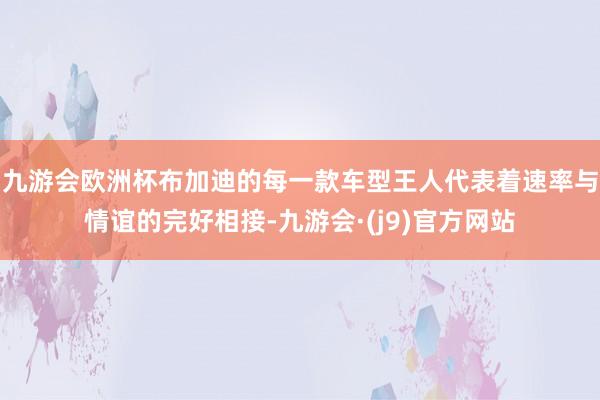 九游会欧洲杯布加迪的每一款车型王人代表着速率与情谊的完好相接-九游会·(j9)官方网站