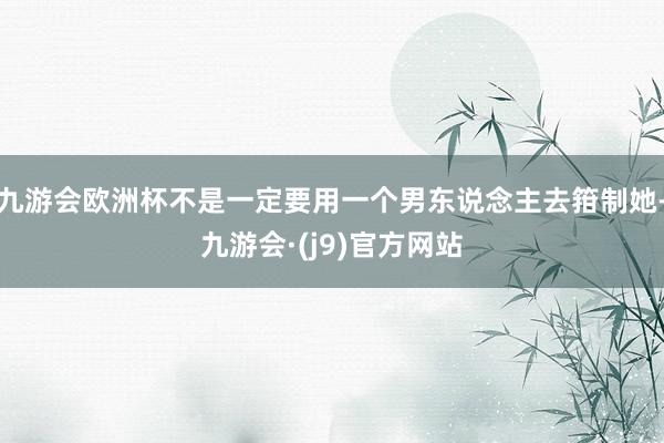 九游会欧洲杯不是一定要用一个男东说念主去箝制她-九游会·(j9)官方网站