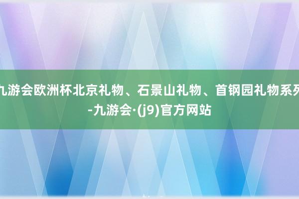 九游会欧洲杯北京礼物、石景山礼物、首钢园礼物系列-九游会·(j9)官方网站