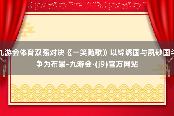 九游会体育双强对决《一笑随歌》以锦绣国与夙砂国斗争为布景-九游会·(j9)官方网站