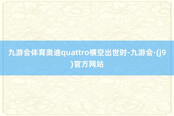 九游会体育奥迪quattro横空出世时-九游会·(j9)官方网站