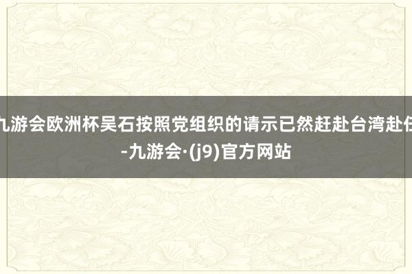 九游会欧洲杯吴石按照党组织的请示已然赶赴台湾赴任-九游会·(j9)官方网站