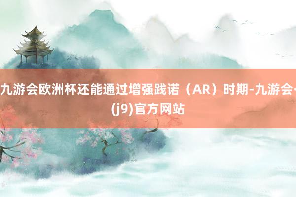 九游会欧洲杯还能通过增强践诺(AR)时期-九游会·(j9)官方网站