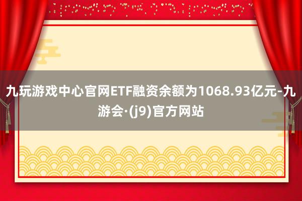 九玩游戏中心官网ETF融资余额为1068.93亿元-九游会·(j9)官方网站