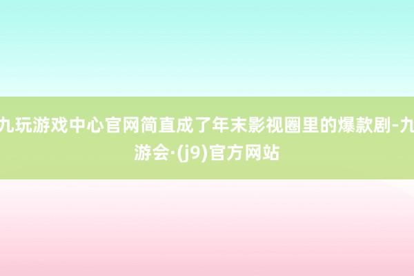 九玩游戏中心官网简直成了年末影视圈里的爆款剧-九游会·(j9)官方网站