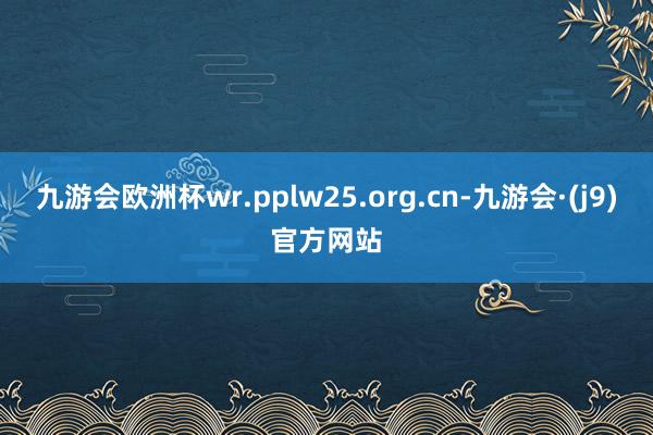 九游会欧洲杯wr.pplw25.org.cn-九游会·(j9)官方网站