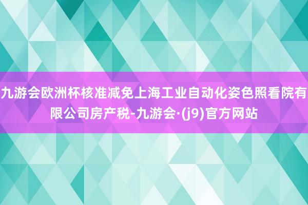 九游会欧洲杯核准减免上海工业自动化姿色照看院有限公司房产税-九游会·(j9)官方网站