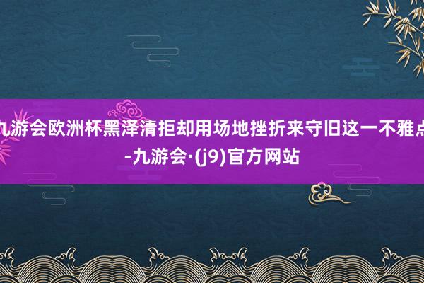 九游会欧洲杯黑泽清拒却用场地挫折来守旧这一不雅点-九游会·(j9)官方网站