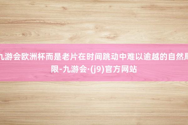九游会欧洲杯而是老片在时间跳动中难以逾越的自然局限-九游会·(j9)官方网站