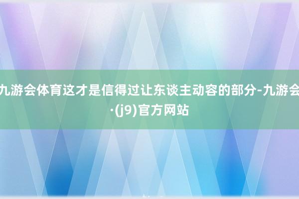 九游会体育这才是信得过让东谈主动容的部分-九游会·(j9)官方网站