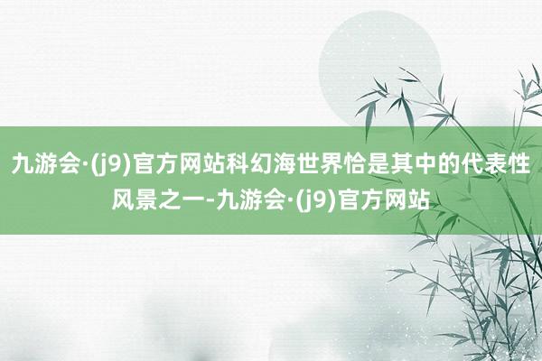 九游会·(j9)官方网站科幻海世界恰是其中的代表性风景之一-九游会·(j9)官方网站